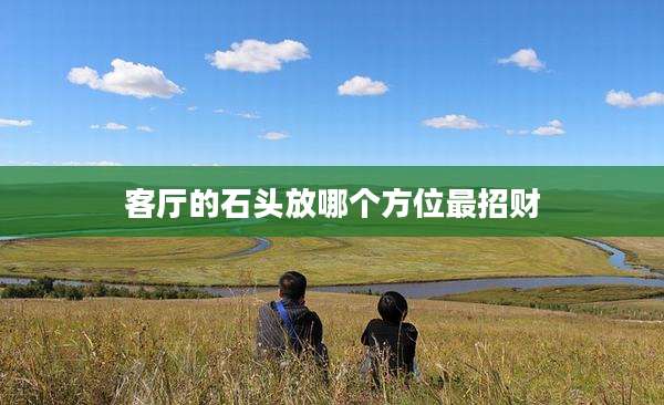 客厅的石头放哪个方位最招财