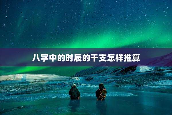 八字中的时辰的干支怎样推算