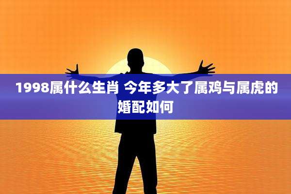 1998属什么生肖 今年多大了属鸡与属虎的婚配如何