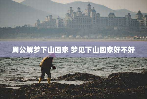 周公解梦下山回家 梦见下山回家好不好