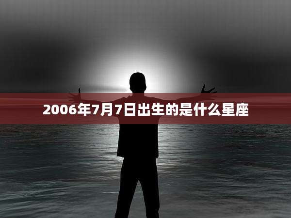 2006年7月7日出生的是什么星座