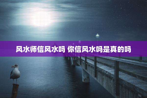 风水师信风水吗 你信风水吗是真的吗