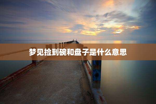 梦见捡到碗和盘子是什么意思