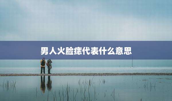 男人火脸痣代表什么意思