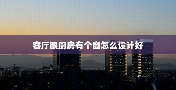客厅跟厨房有个窗怎么设计好