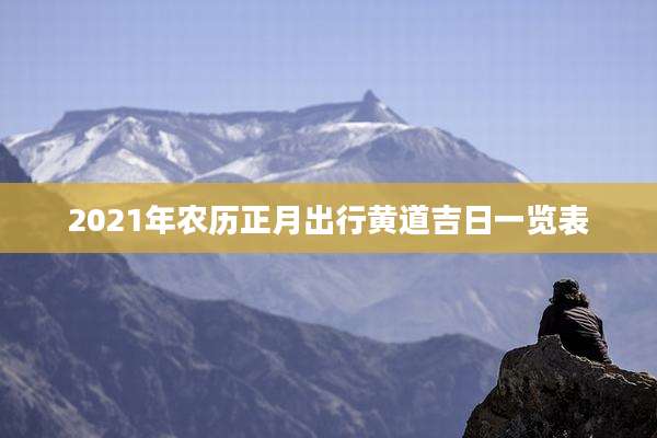 2021年农历正月出行黄道吉日一览表