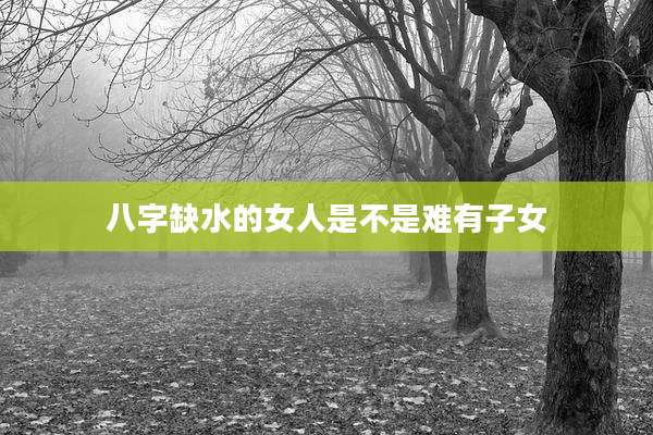 八字缺水的女人是不是难有子女