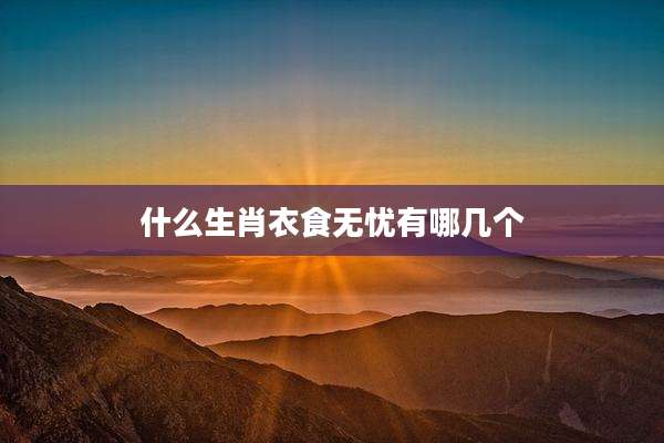 什么生肖衣食无忧有哪几个