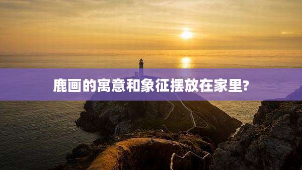 鹿画的寓意和象征摆放在家里?