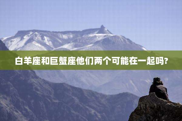 白羊座和巨蟹座他们两个可能在一起吗?