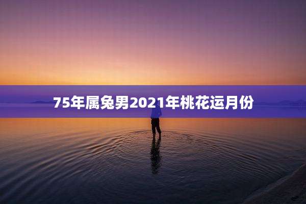 75年属兔男2021年桃花运月份