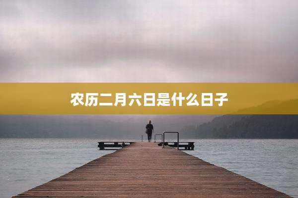 农历二月六日是什么日子