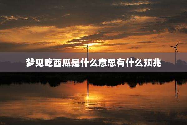梦见吃西瓜是什么意思有什么预兆