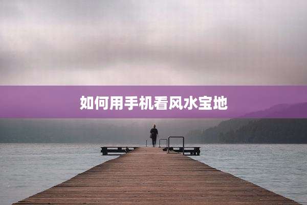 如何用手机看风水宝地