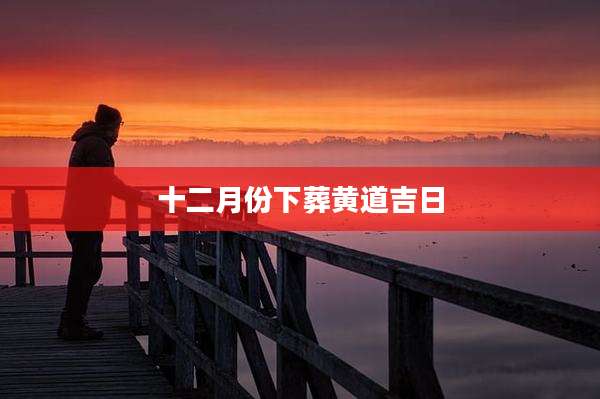 十二月份下葬黄道吉日