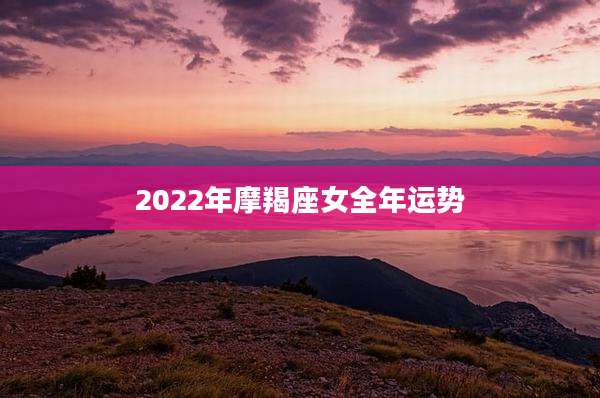 2022年摩羯座女全年运势