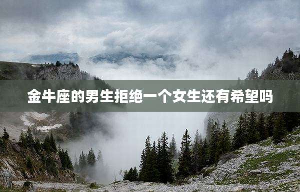 金牛座的男生拒绝一个女生还有希望吗
