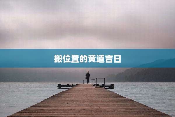 搬位置的黄道吉日