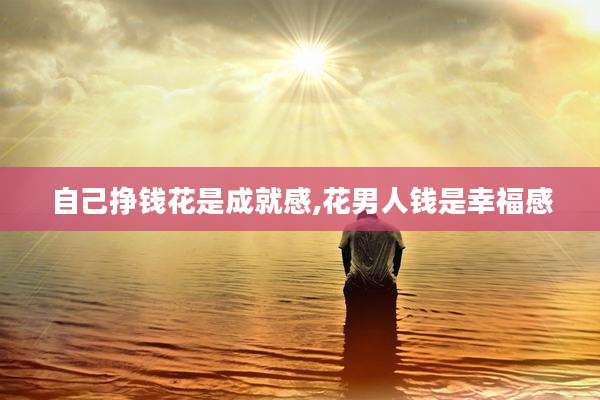 自己挣钱花是成就感,花男人钱是幸福感
