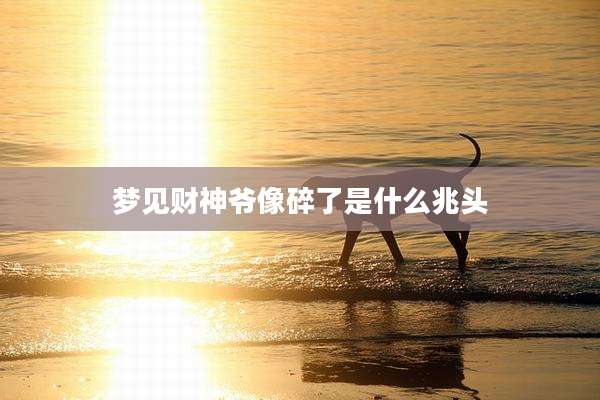 梦见财神爷像碎了是什么兆头