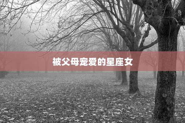 被父母宠爱的星座女