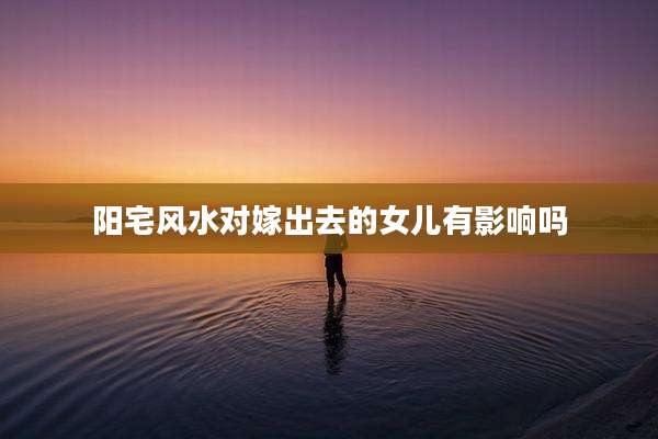 阳宅风水对嫁出去的女儿有影响吗