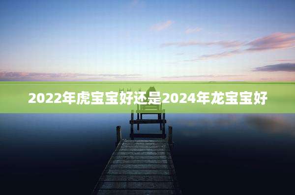 2022年虎宝宝好还是2024年龙宝宝好
