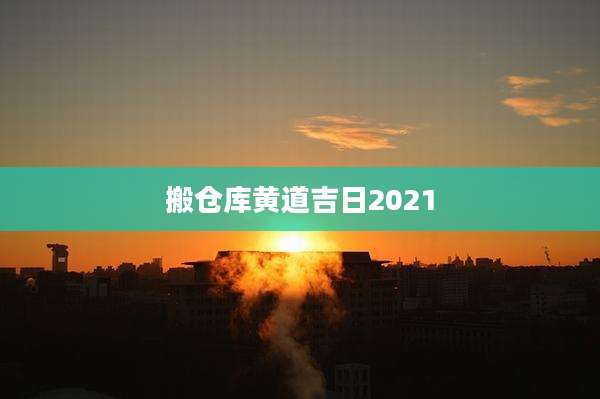 搬仓库黄道吉日2021