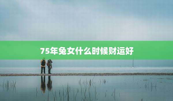 75年兔女什么时候财运好