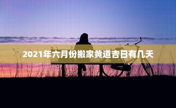 2021年六月份搬家黄道吉日有几天