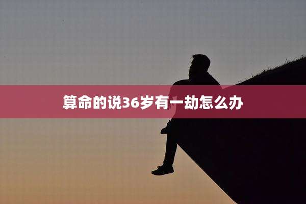 算命的说36岁有一劫怎么办