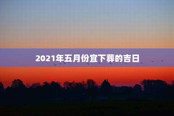 2021年五月份宜下葬的吉日