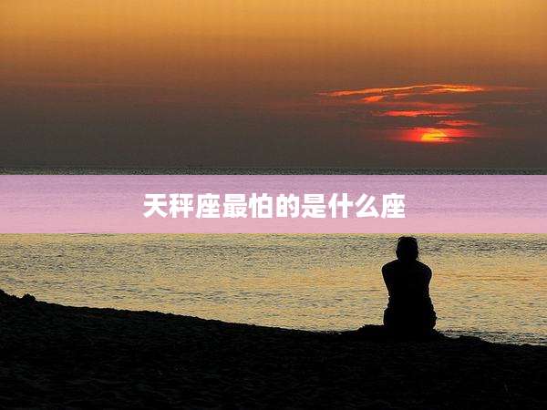天秤座最怕的是什么座