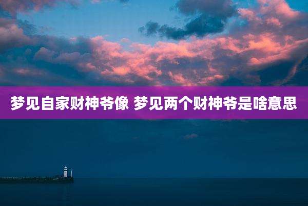 梦见自家财神爷像 梦见两个财神爷是啥意思