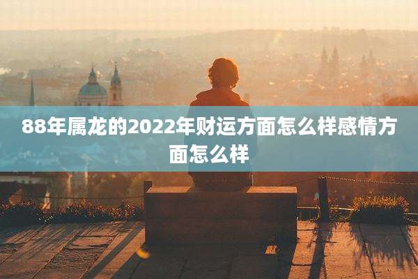 88年属龙的2022年财运方面怎么样感情方面怎么样