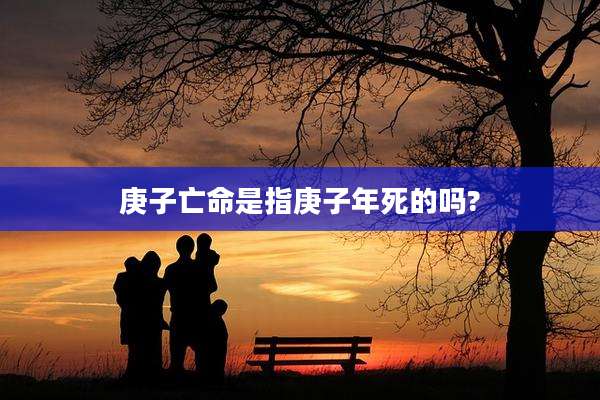 庚子亡命是指庚子年死的吗?
