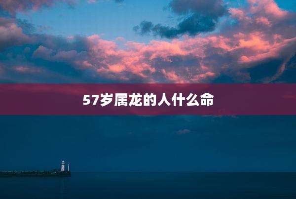 57岁属龙的人什么命