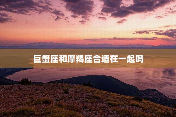 巨蟹座和摩羯座合适在一起吗