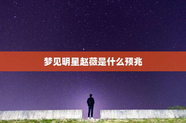 梦见明星赵薇是什么预兆