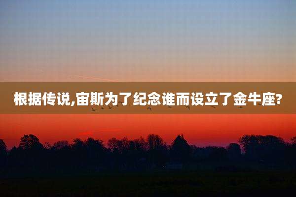 根据传说,宙斯为了纪念谁而设立了金牛座?
