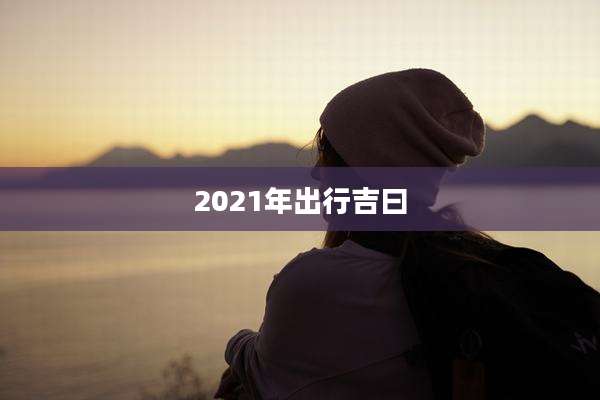 2021年出行吉曰