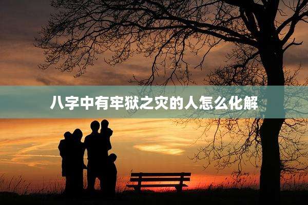 八字中有牢狱之灾的人怎么化解