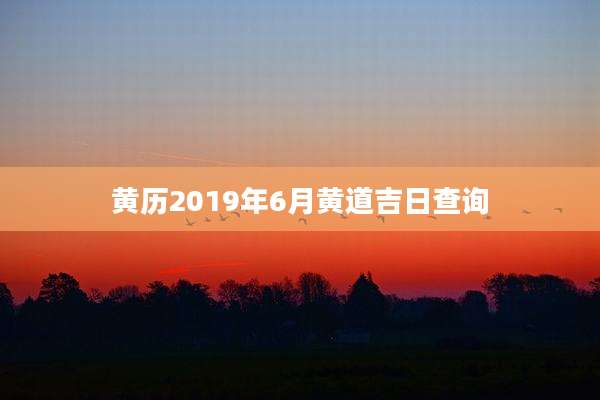 黄历2019年6月黄道吉日查询
