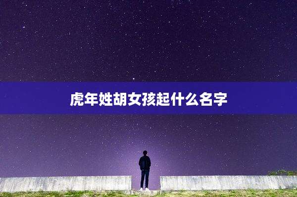 虎年姓胡女孩起什么名字