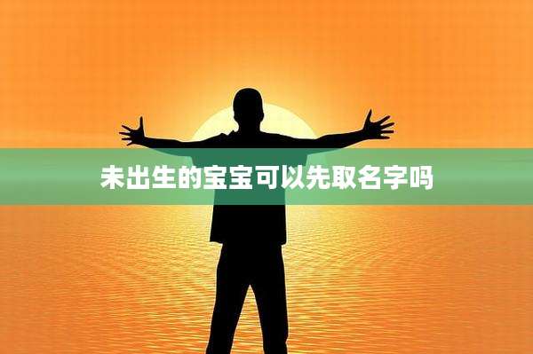 未出生的宝宝可以先取名字吗