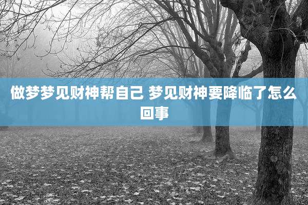 做梦梦见财神帮自己 梦见财神要降临了怎么回事