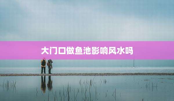 大门口做鱼池影响风水吗