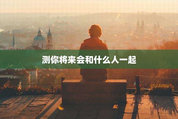 测你将来会和什么人一起