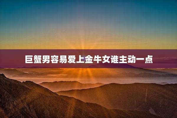 巨蟹男容易爱上金牛女谁主动一点