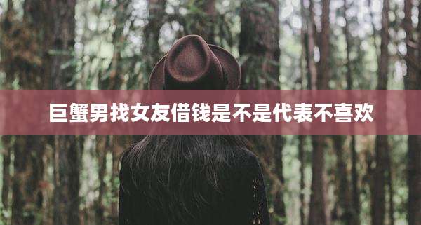 巨蟹男找女友借钱是不是代表不喜欢